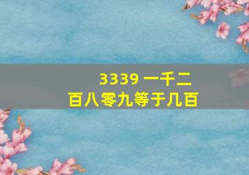 3339 一千二百八零九等于几百